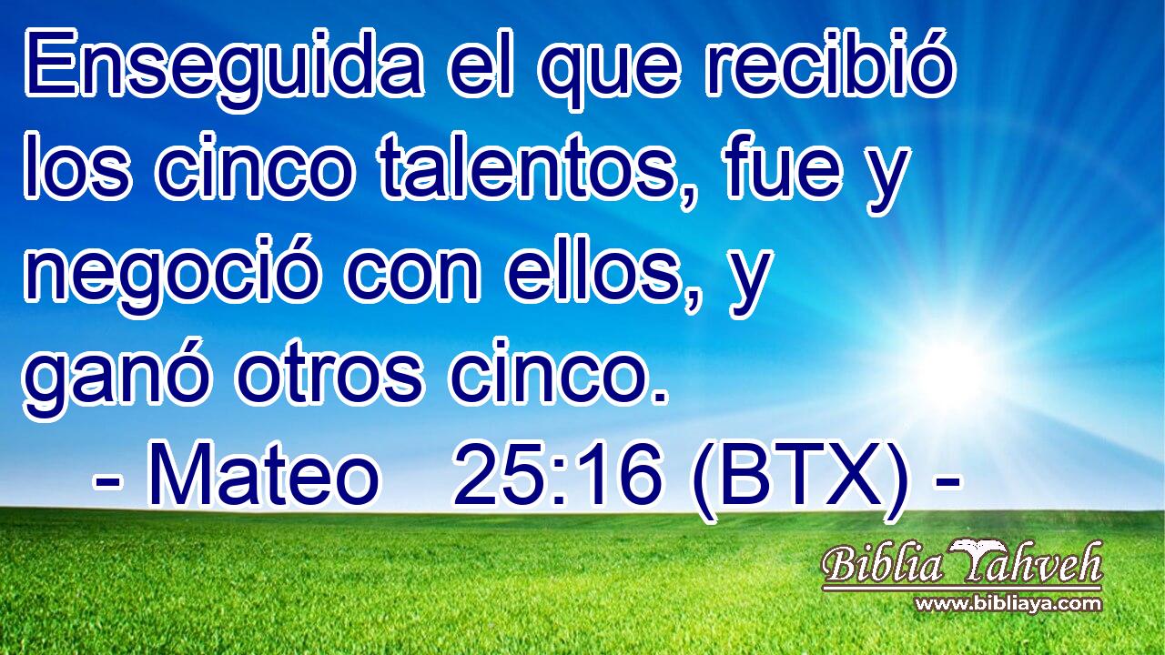 Enseguida el que recibió los cinco talentos, fue y negoció con ellos, y ganó otros cinco.