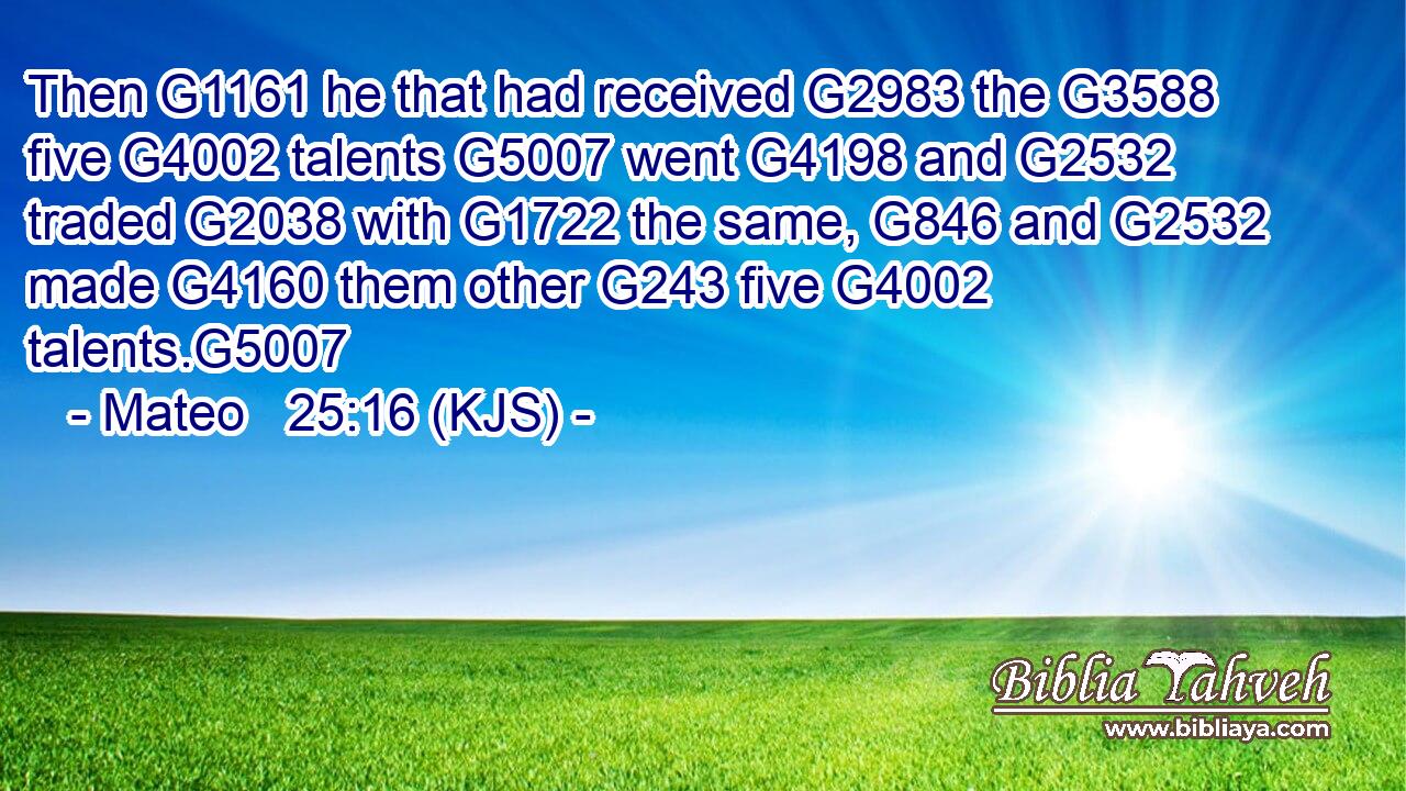 Then G1161 he that had received G2983 the G3588 five G4002 talents G5007 went G4198 and G2532 traded G2038 with G1722 the same, G846 and G2532 made G4160 them other G243 five G4002 talents.G5007