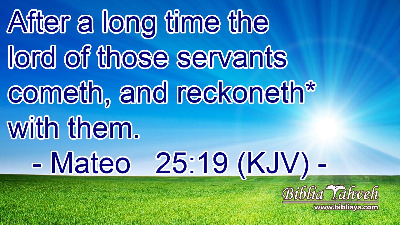 After a long time the lord of those servants cometh, and reckoneth* with them.