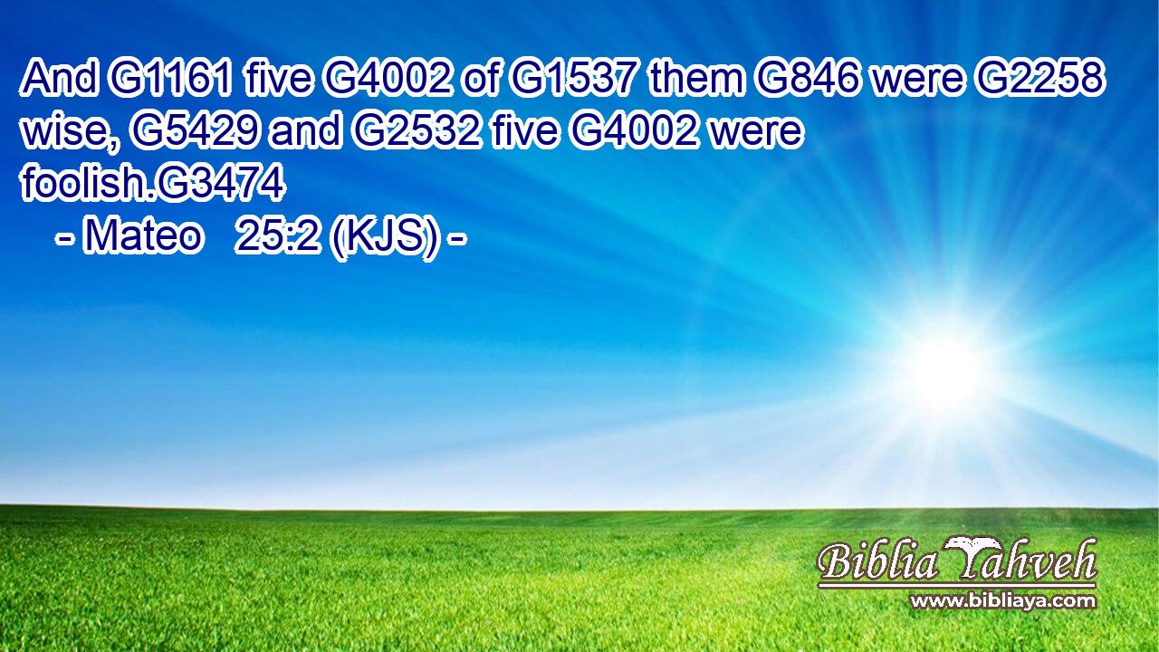And G1161 five G4002 of G1537 them G846 were G2258 wise, G5429 and G2532 five G4002 were foolish.G3474