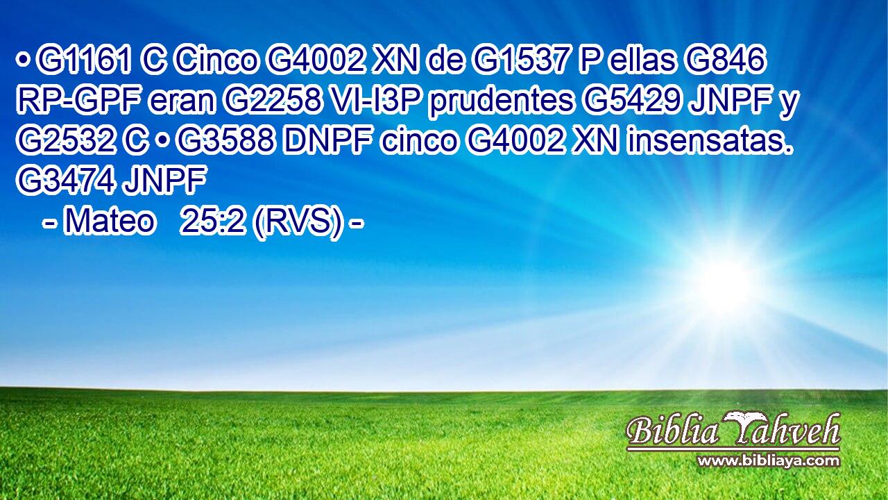 • G1161 C Cinco G4002 XN de G1537 P ellas G846 RP-GPF eran G2258 VI-I3P prudentes G5429 JNPF y G2532 C • G3588 DNPF cinco G4002 XN insensatas. G3474 JNPF 