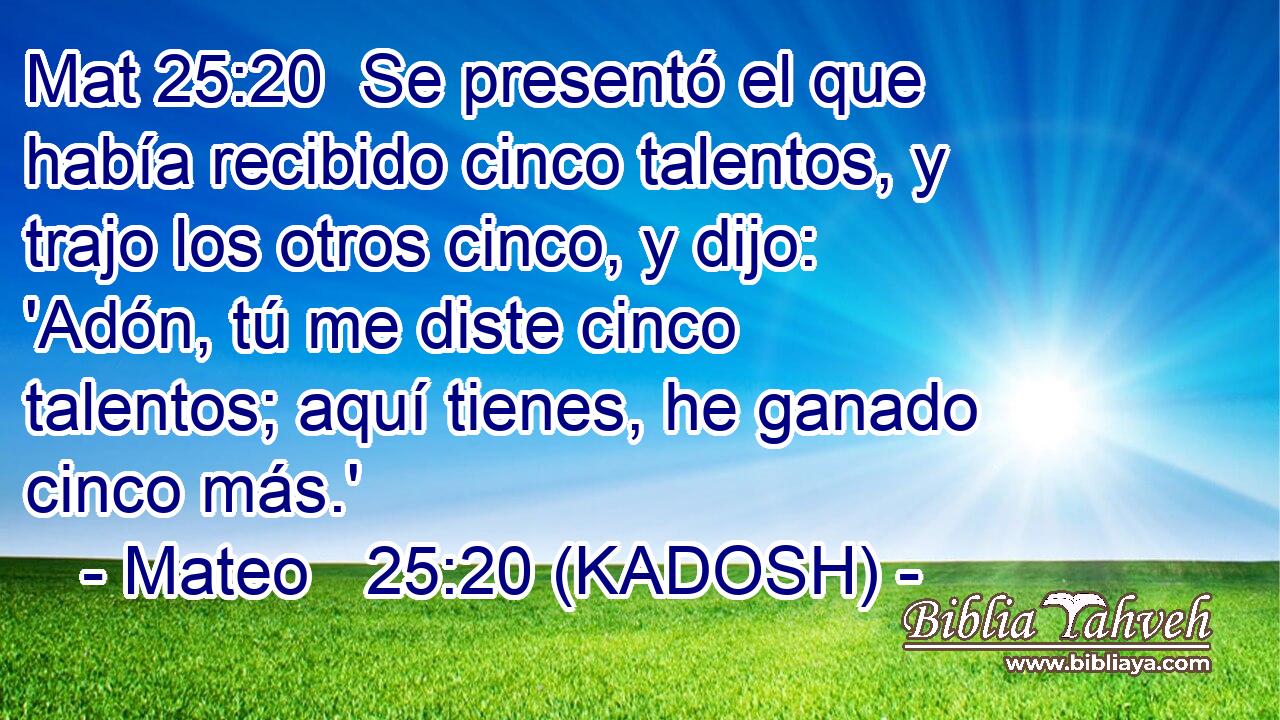  Se presentó el que había recibido cinco talentos, y trajo los otros cinco, y dijo: 'Adón, tú me diste cinco talentos; aquí tienes, he ganado cinco más.' 