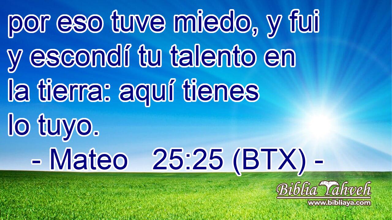 por eso tuve miedo, y fui y escondí tu talento en la tierra: aquí tienes lo tuyo.