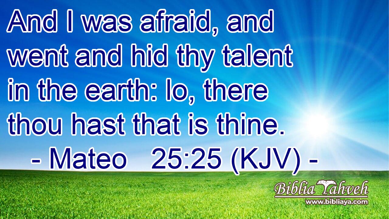 And I was afraid, and went and hid thy talent in the earth: lo, there thou hast that is thine.