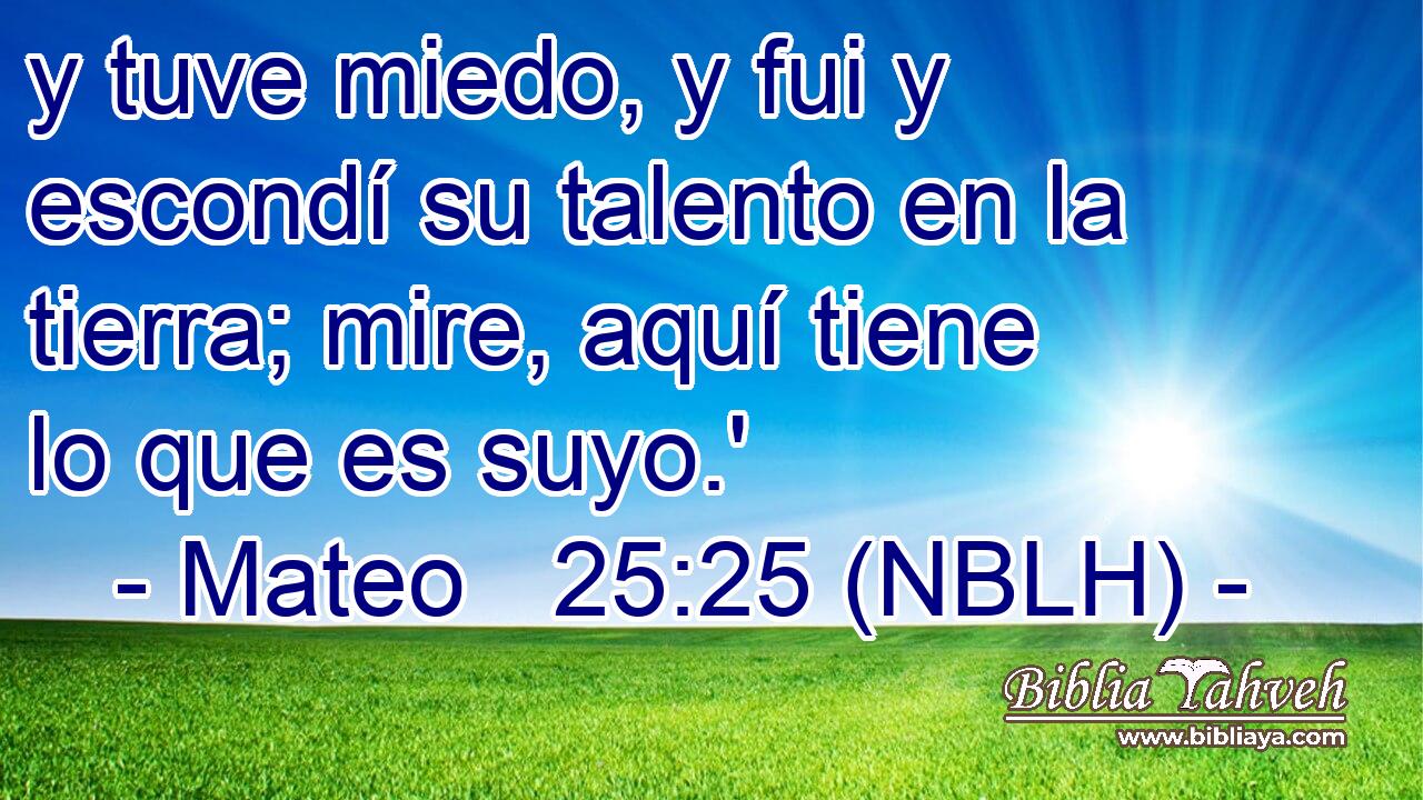  y tuve miedo, y fui y escondí su talento en la tierra; mire, aquí tiene lo que es suyo.' 