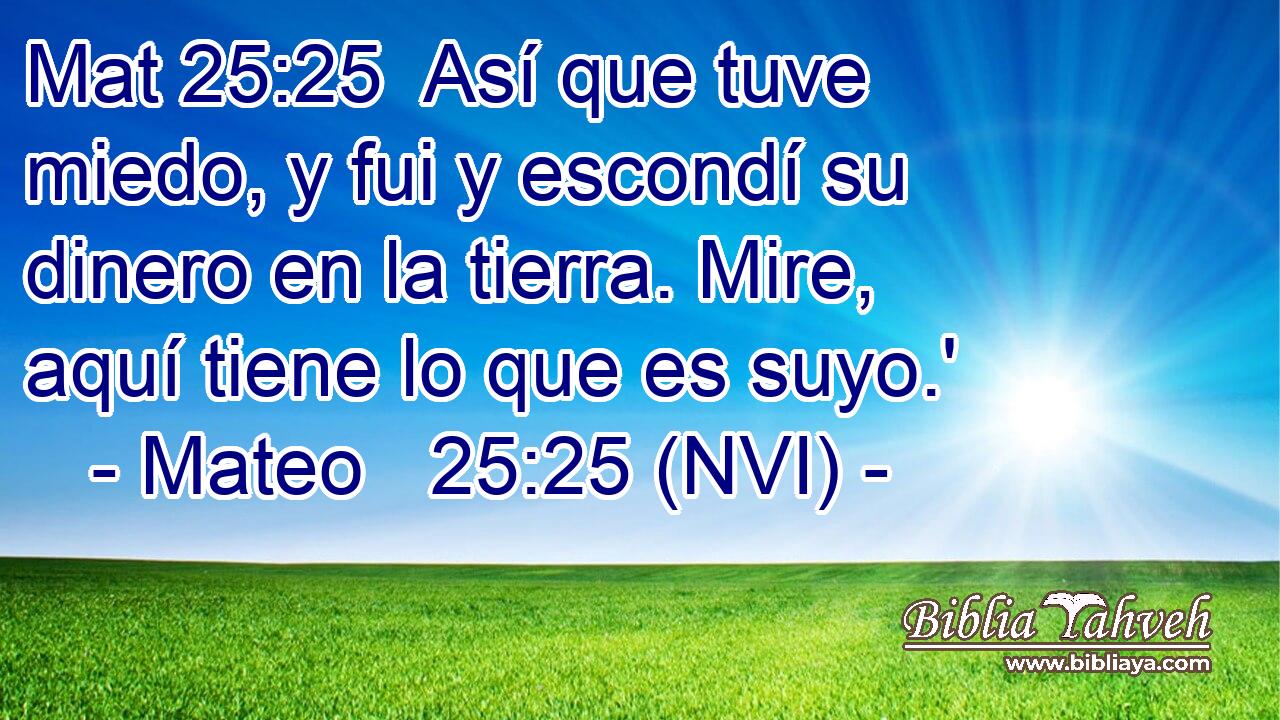Mat 25:25  Así que tuve miedo, y fui y escondí su dinero en la tierra. Mire, aquí tiene lo que es suyo.' 