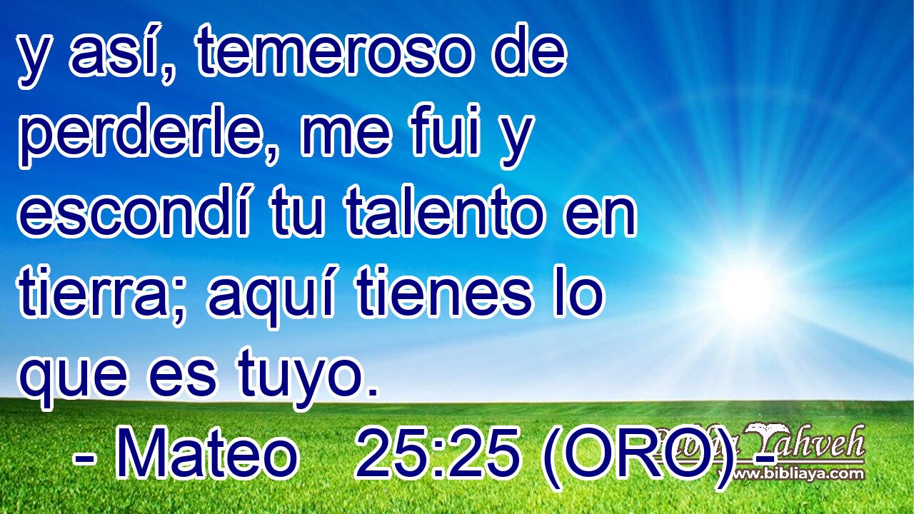  y así, temeroso de perderle, me fui y escondí tu talento en tierra; aquí tienes lo que es tuyo. 