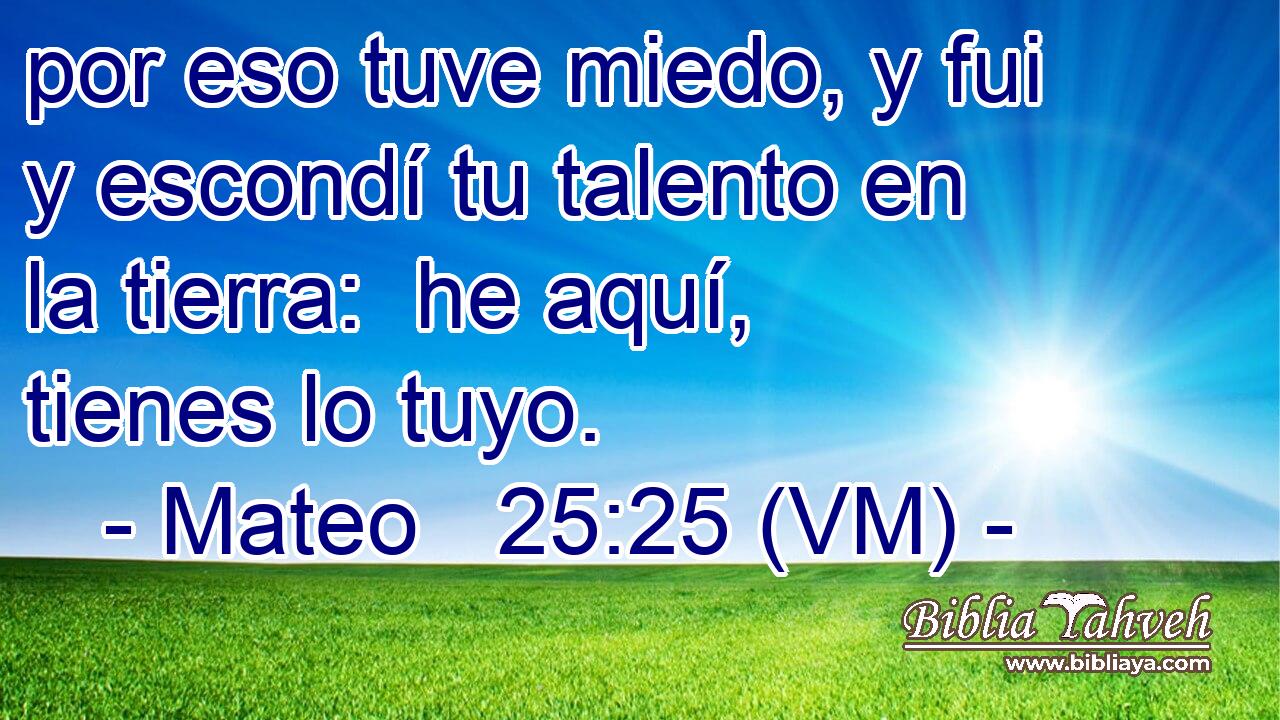  por eso tuve miedo, y fui y escondí tu talento en la tierra:  he aquí, tienes lo tuyo. 