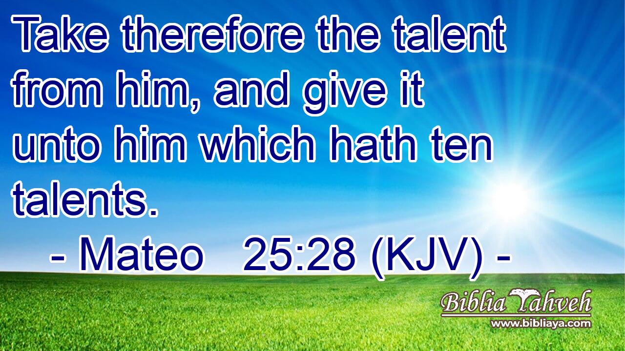 Take therefore the talent from him, and give it unto him which hath ten talents.