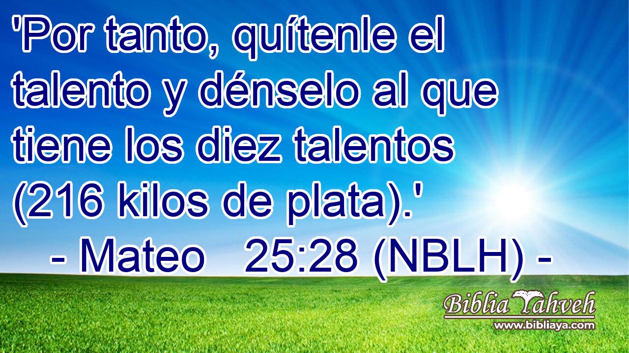  'Por tanto, quítenle el talento y dénselo al que tiene los diez talentos (216 kilos de plata).' 