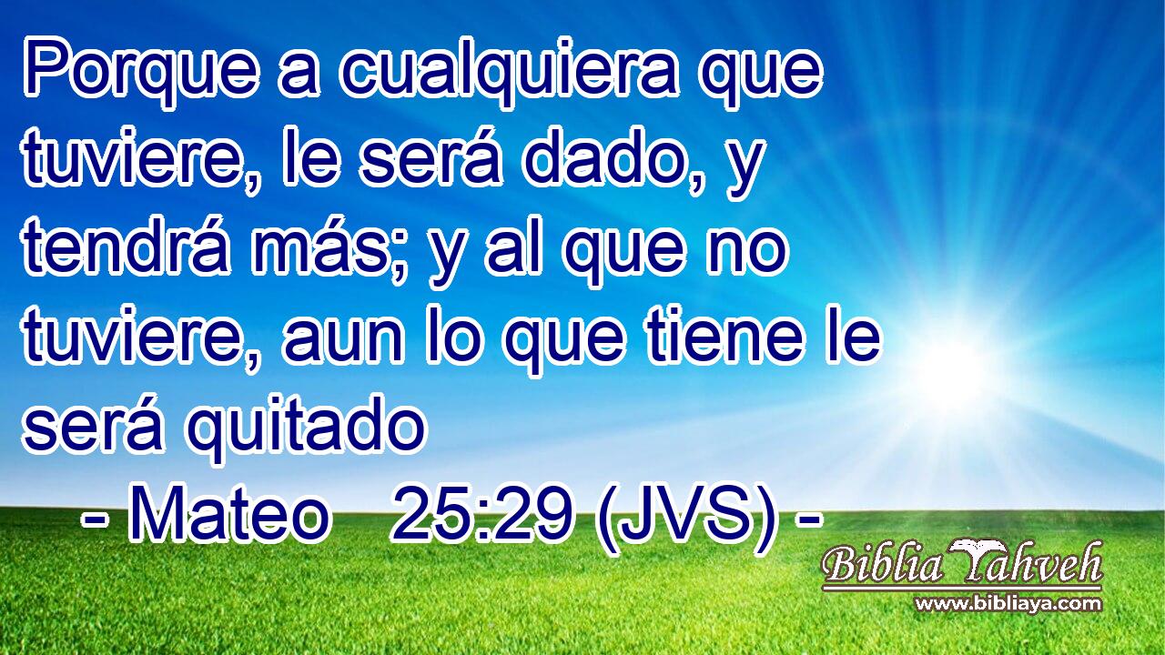 Porque a cualquiera que tuviere, le será dado, y tendrá más; y al que no tuviere, aun lo que tiene le será quitado
