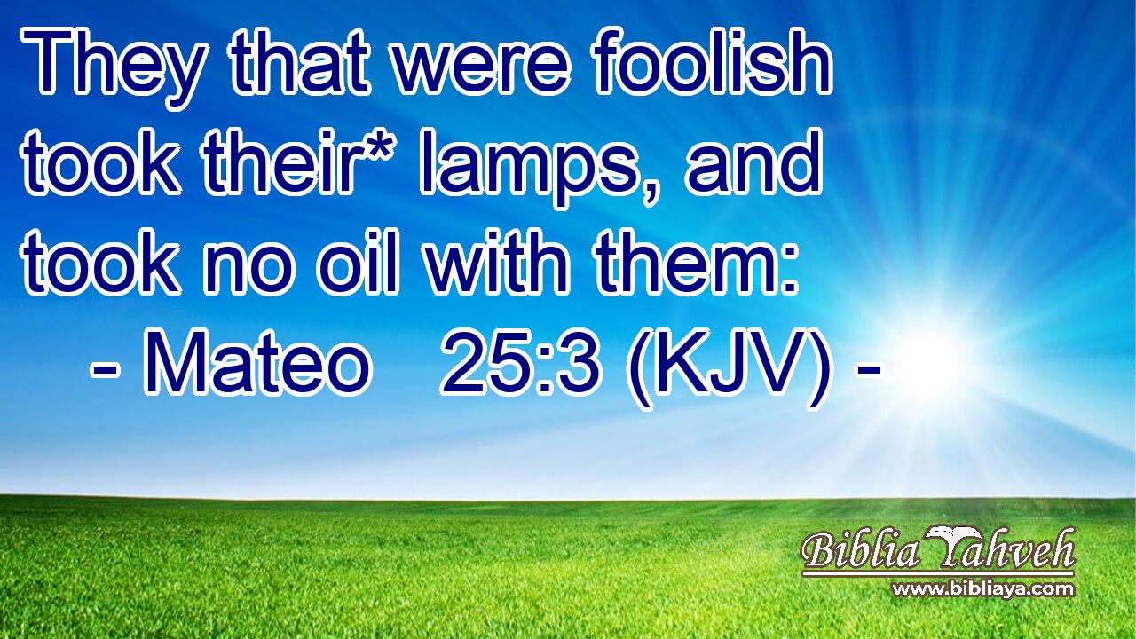 They that were foolish took their* lamps, and took no oil with them: