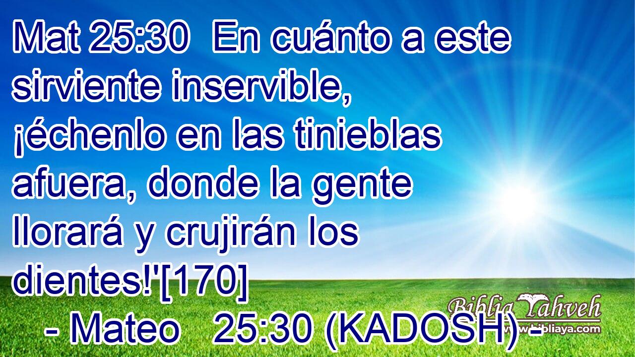  En cuánto a este sirviente inservible, ¡échenlo en las tinieblas afuera, donde la gente llorará y crujirán los dientes!'[170] 