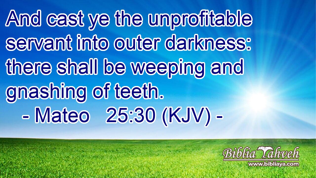And cast ye the unprofitable servant into outer darkness: there shall be weeping and gnashing of teeth.