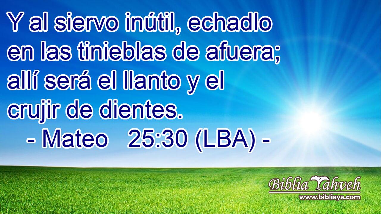 Y al siervo inútil, echadlo en las tinieblas de afuera; allí será el llanto y el crujir de dientes.