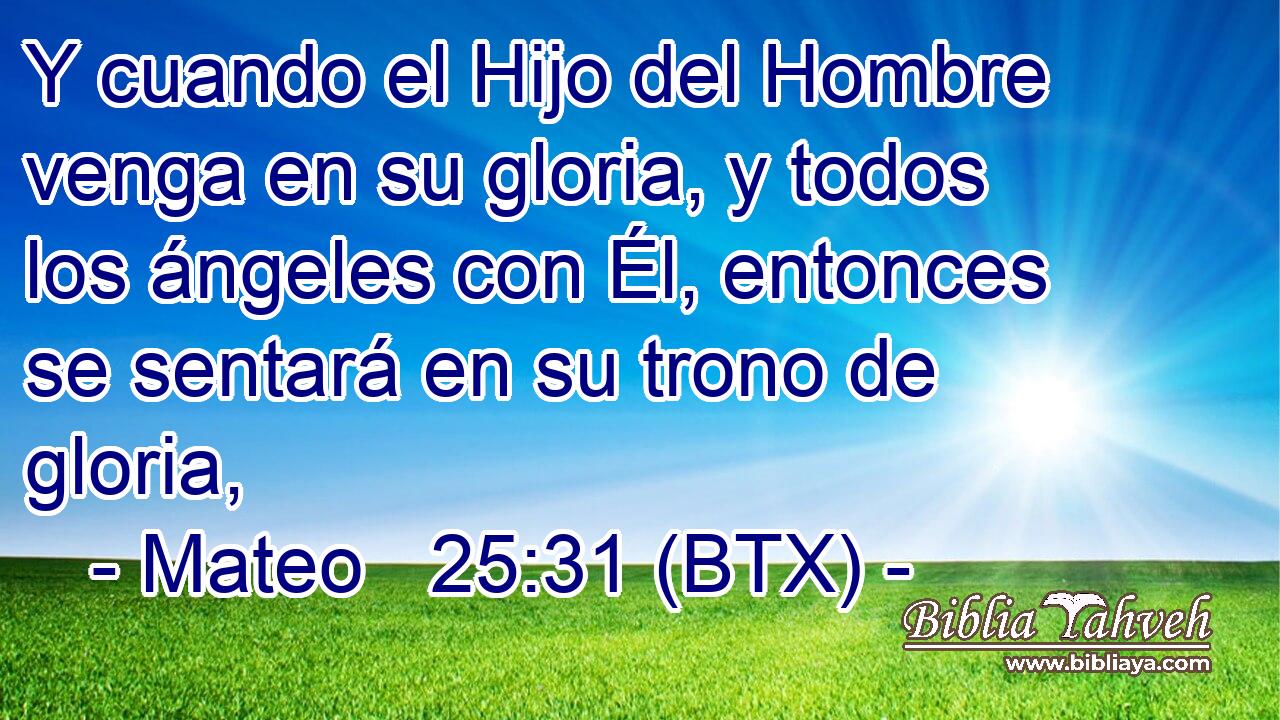 Y cuando el Hijo del Hombre venga en su gloria, y todos los ángeles con Él, entonces se sentará en su trono de gloria,