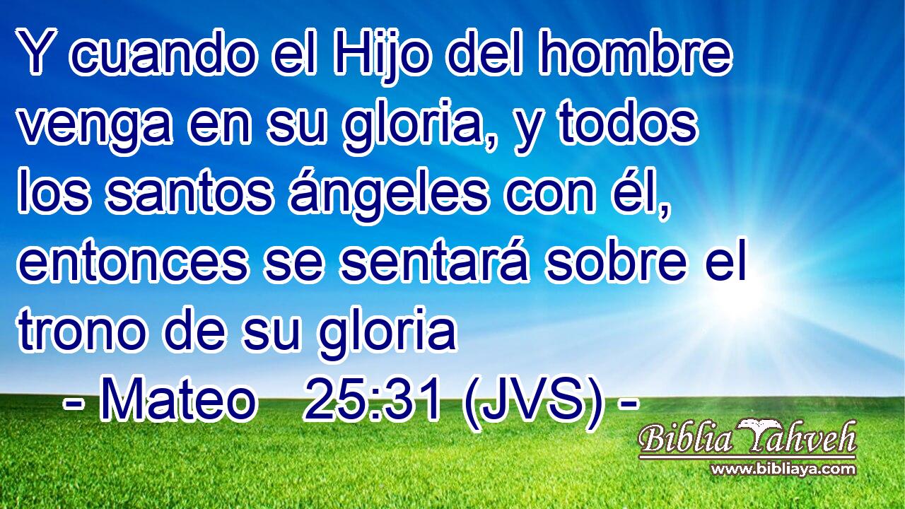 Y cuando el Hijo del hombre venga en su gloria, y todos los santos ángeles con él, entonces se sentará sobre el trono de su gloria