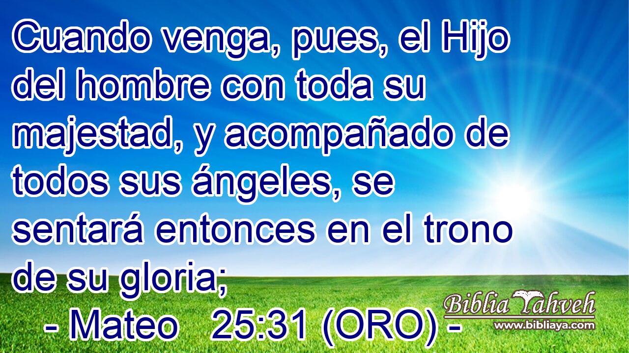  Cuando venga, pues, el Hijo del hombre con toda su majestad, y acompañado de todos sus ángeles, se sentará entonces en el trono de su gloria; 