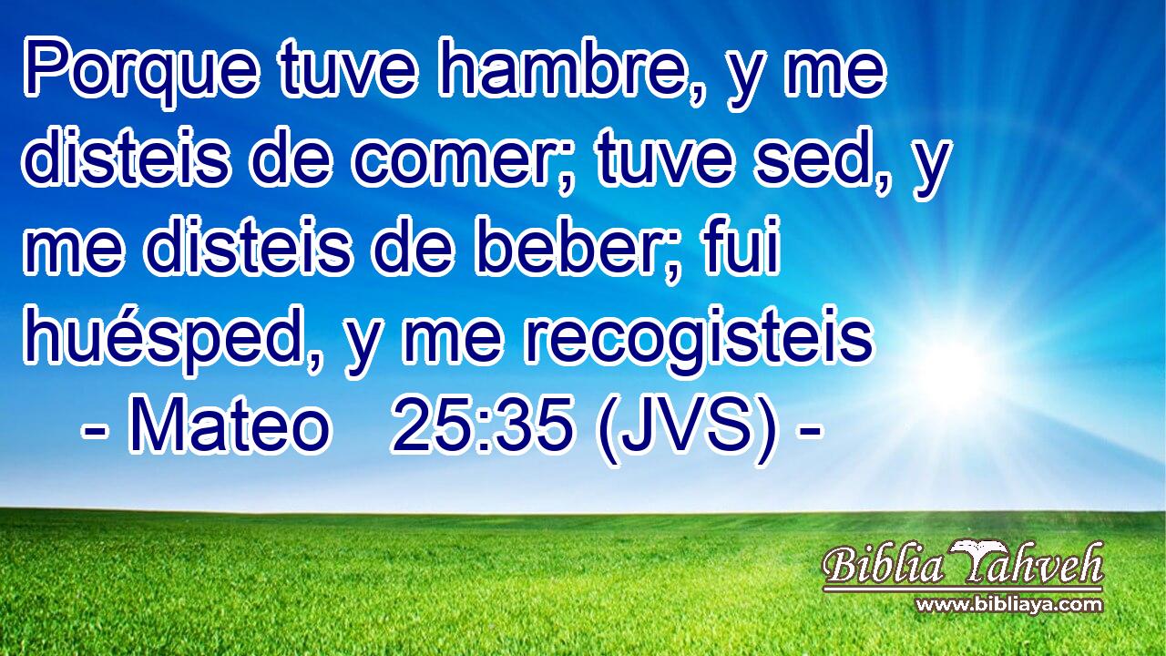 Porque tuve hambre, y me disteis de comer; tuve sed, y me disteis de beber; fui huésped, y me recogisteis
