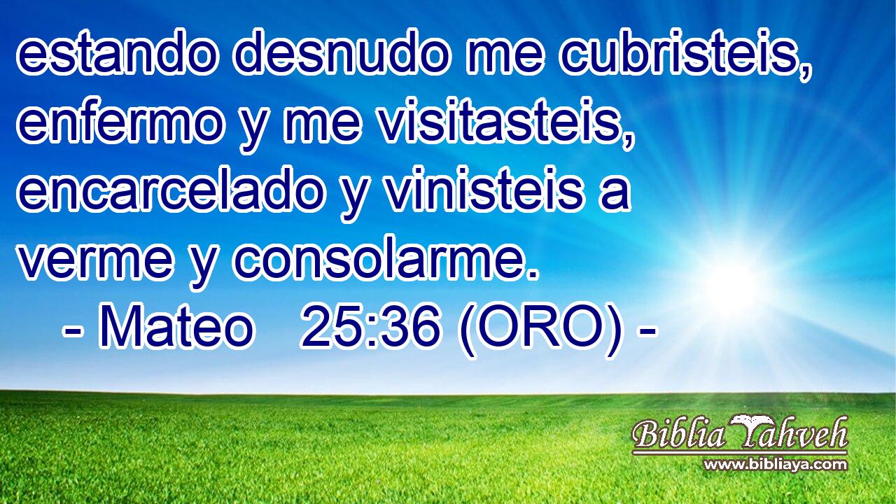  estando desnudo me cubristeis, enfermo y me visitasteis, encarcelado y vinisteis a verme y consolarme. 