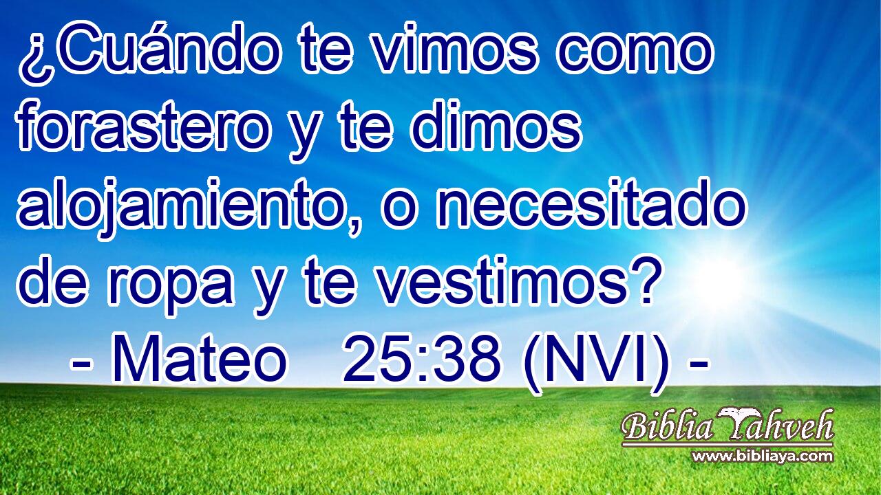  ¿Cuándo te vimos como forastero y te dimos alojamiento, o necesitado de ropa y te vestimos? 
