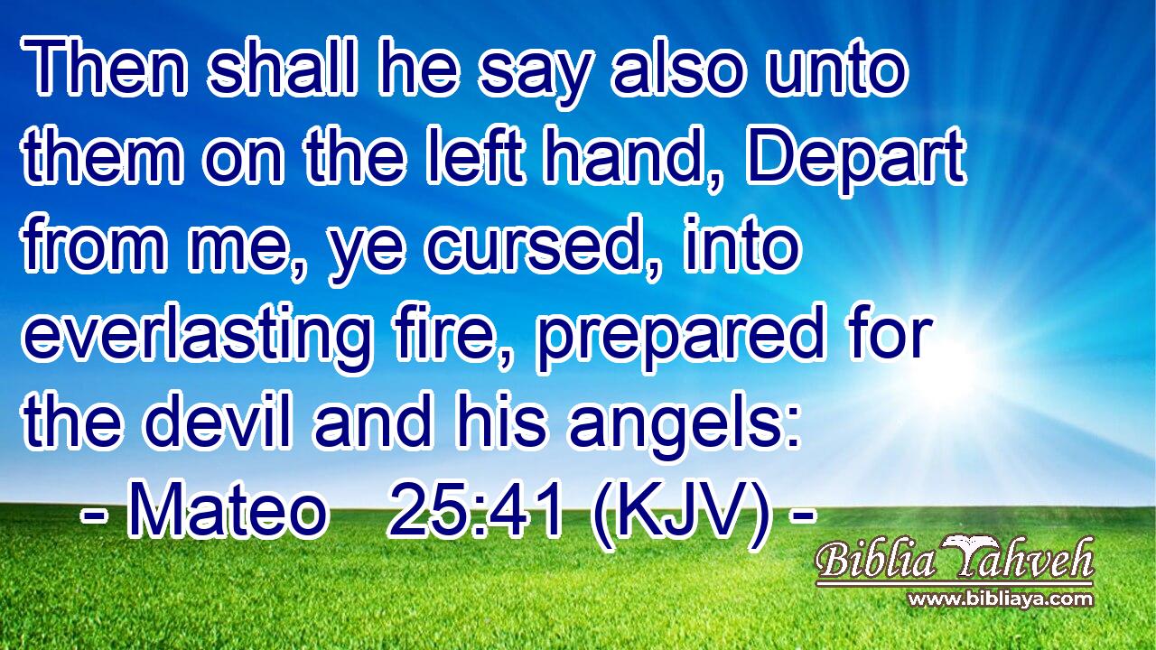 Then shall he say also unto them on the left hand, Depart from me, ye cursed, into everlasting fire, prepared for the devil and his angels: