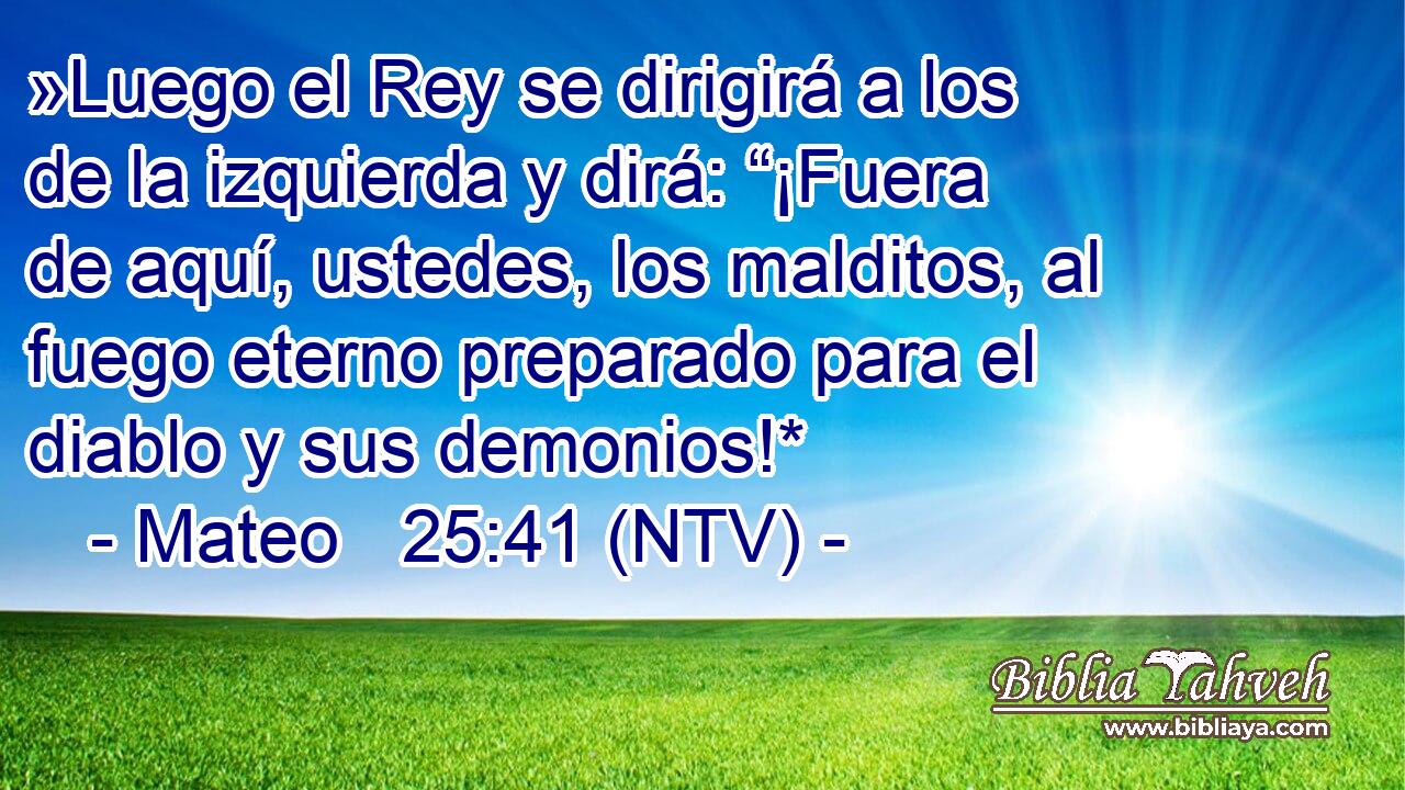 »Luego el Rey se dirigirá a los de la izquierda y dirá: “¡Fuera de aquí, ustedes, los malditos, al fuego eterno preparado para el diablo y sus demonios!*
