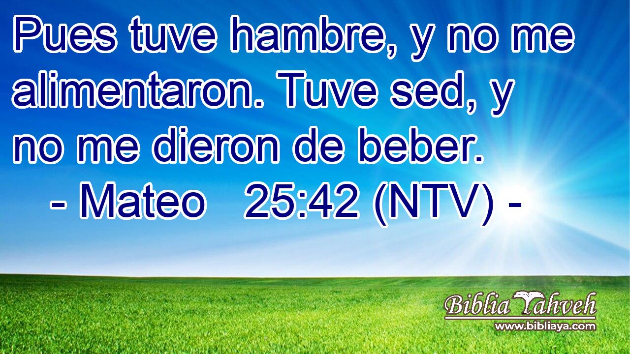 Pues tuve hambre, y no me alimentaron. Tuve sed, y no me dieron de beber.