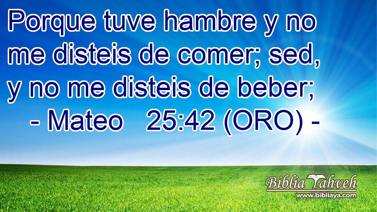  Porque tuve hambre y no me disteis de comer; sed, y no me disteis de beber; 