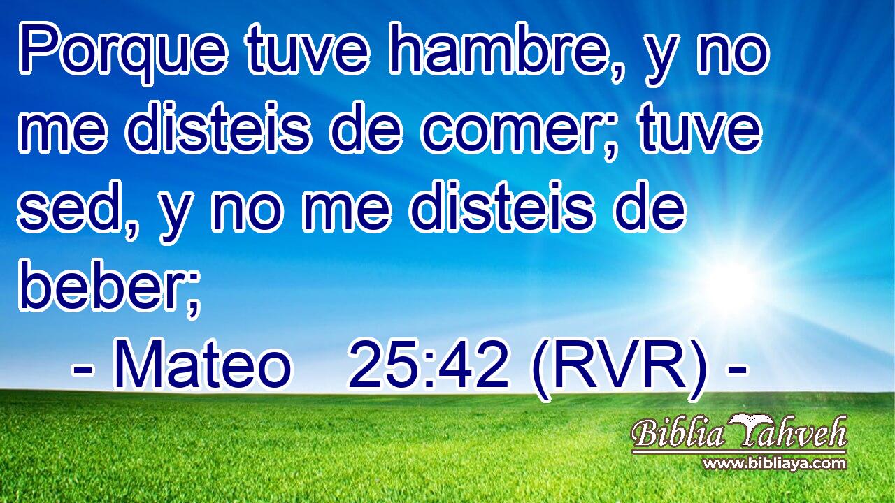 Porque tuve hambre, y no me disteis de comer; tuve sed, y no me disteis de beber;