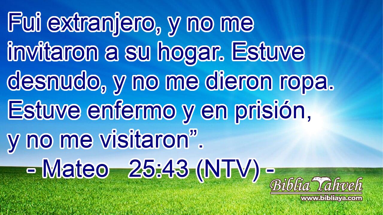 Fui extranjero, y no me invitaron a su hogar. Estuve desnudo, y no me dieron ropa. Estuve enfermo y en prisión, y no me visitaron”.