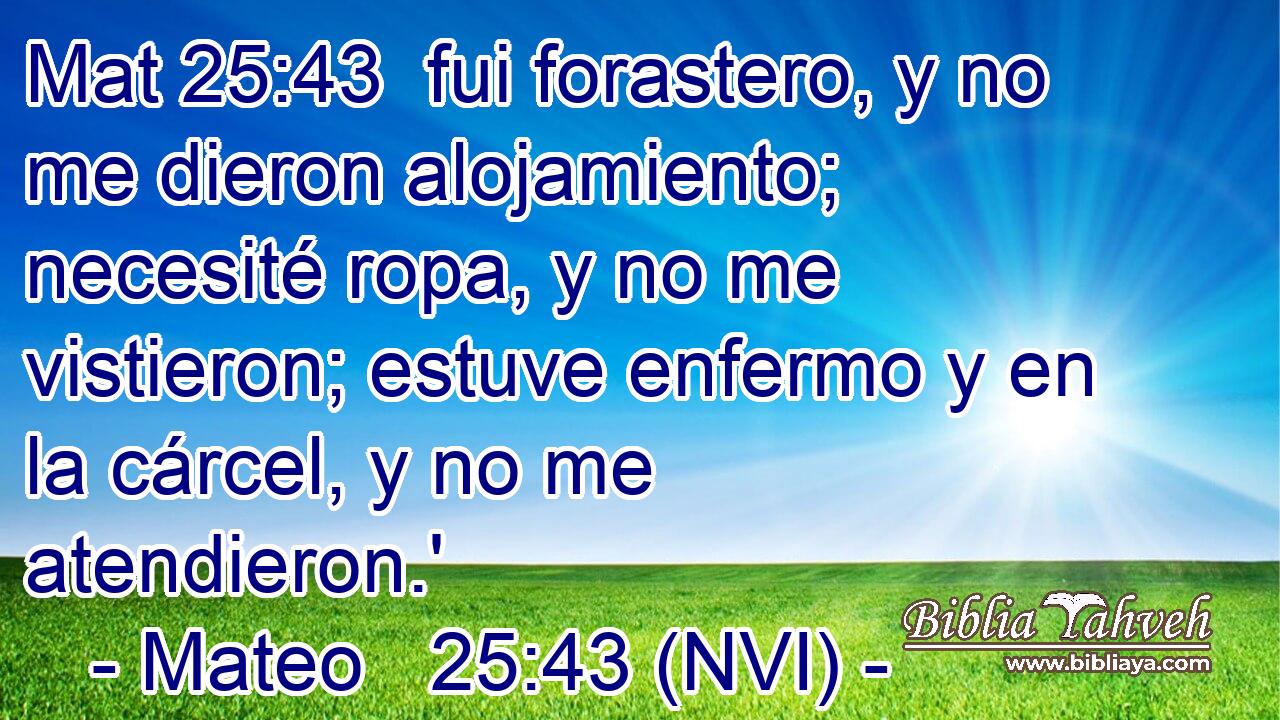Mat 25:43  fui forastero, y no me dieron alojamiento; necesité ropa, y no me vistieron; estuve enfermo y en la cárcel, y no me atendieron.' 