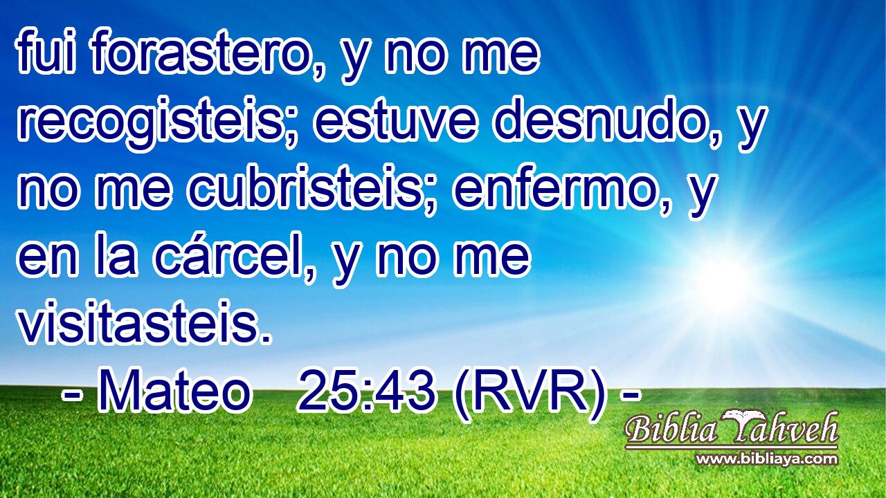 fui forastero, y no me recogisteis; estuve desnudo, y no me cubristeis; enfermo, y en la cárcel, y no me visitasteis.