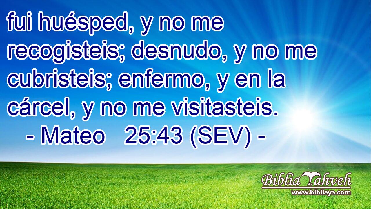 fui huésped, y no me recogisteis; desnudo, y no me cubristeis; enfermo, y en la cárcel, y no me visitasteis.