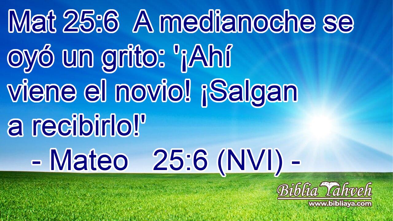 Mat 25:6  A medianoche se oyó un grito: '¡Ahí viene el novio! ¡Salgan a recibirlo!' 