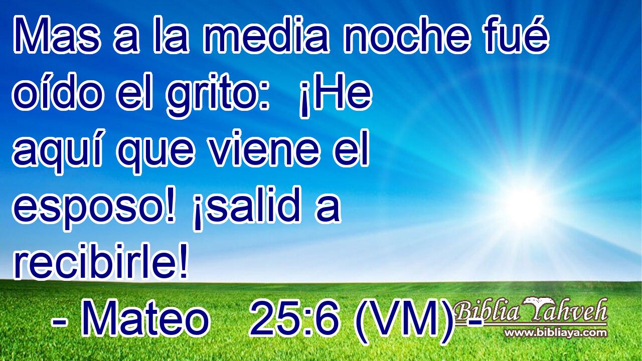  Mas a la media noche fué oído el grito:  ¡He aquí que viene el esposo! ¡salid a recibirle! 