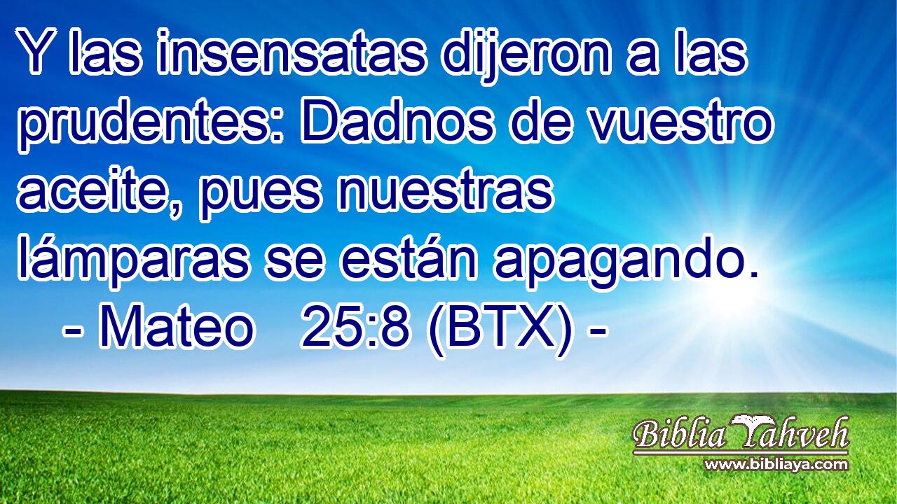 Y las insensatas dijeron a las prudentes: Dadnos de vuestro aceite, pues nuestras lámparas se están apagando.
