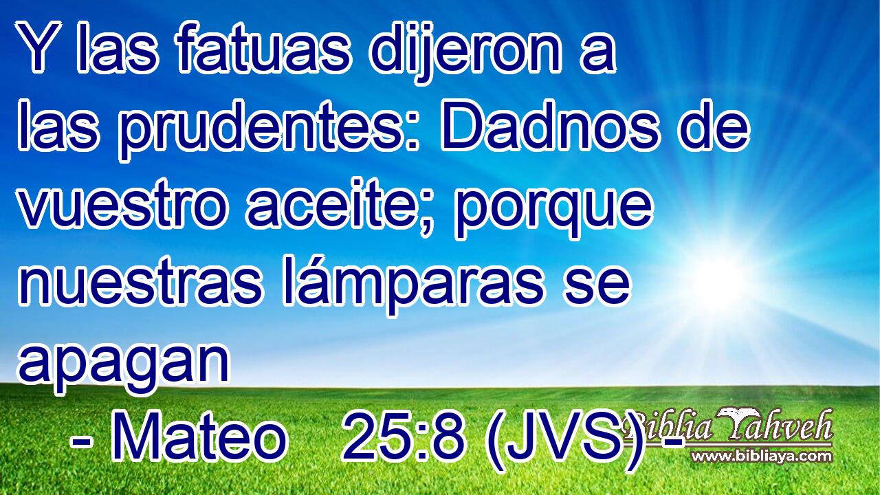 Y las fatuas dijeron a las prudentes: Dadnos de vuestro aceite; porque nuestras lámparas se apagan
