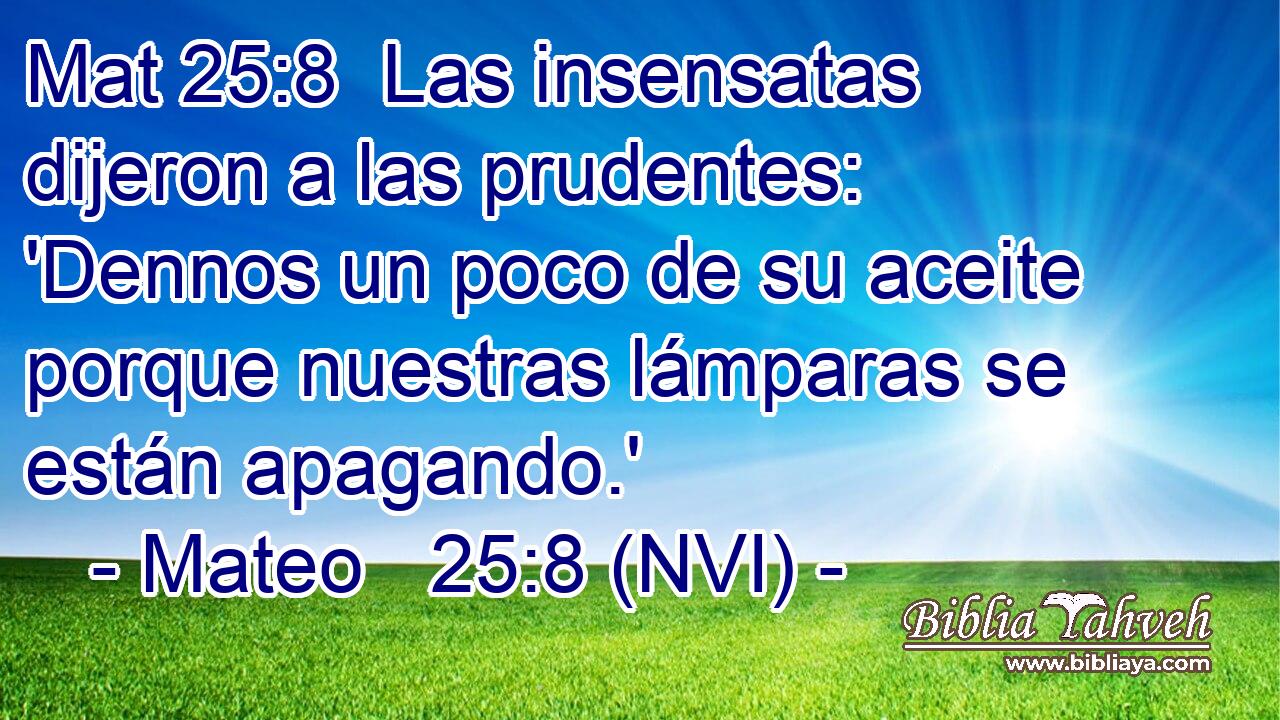 Mat 25:8  Las insensatas dijeron a las prudentes: 'Dennos un poco de su aceite porque nuestras lámparas se están apagando.' 