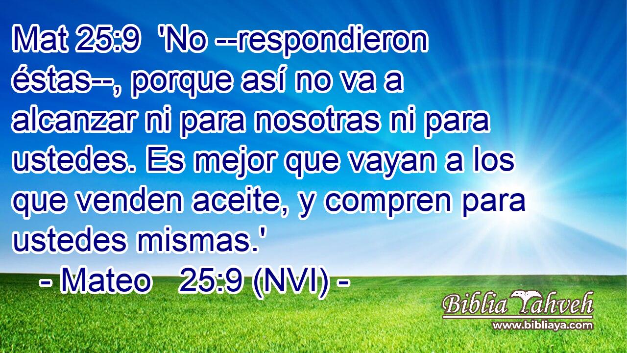 Mat 25:9  'No --respondieron éstas--, porque así no va a alcanzar ni para nosotras ni para ustedes. Es mejor que vayan a los que venden aceite, y compren para ustedes mismas.' 