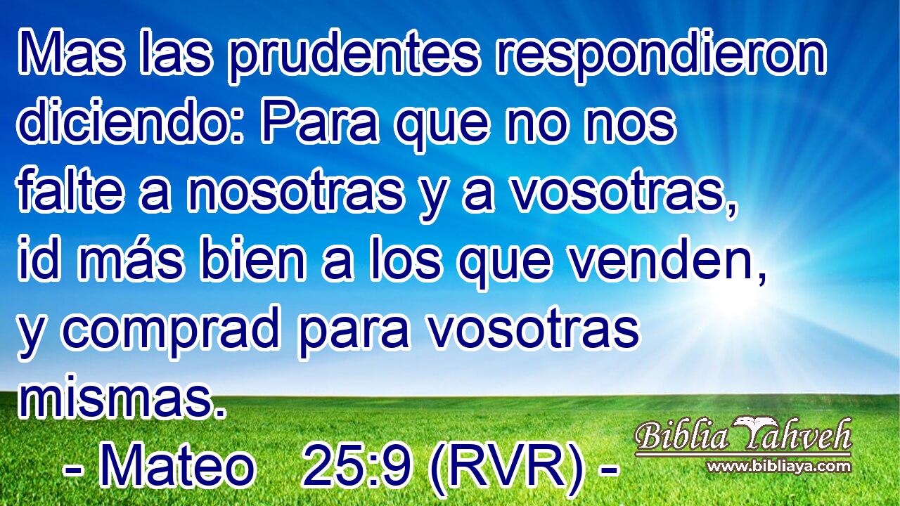 Mas las prudentes respondieron diciendo: Para que no nos falte a nosotras y a vosotras, id más bien a los que venden, y comprad para vosotras mismas.
