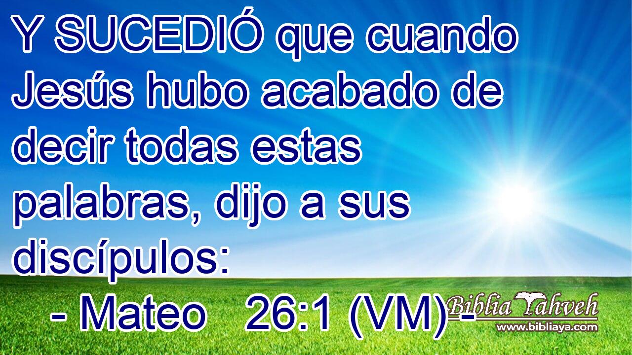  Y SUCEDIÓ que cuando Jesús hubo acabado de decir todas estas palabras, dijo a sus discípulos: 