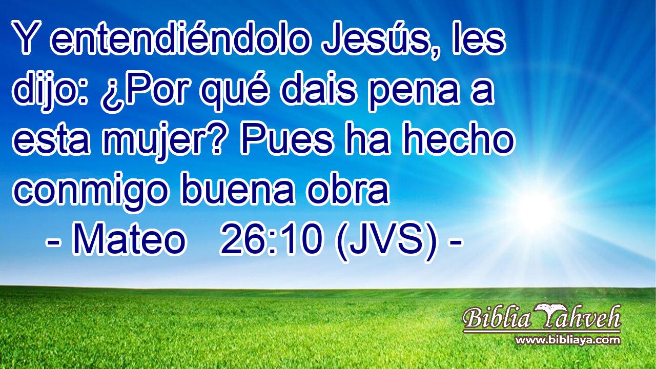 Y entendiéndolo Jesús, les dijo: ¿Por qué dais pena a esta mujer? Pues ha hecho conmigo buena obra