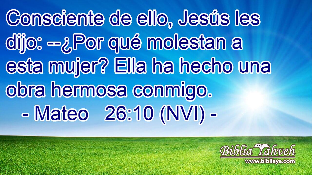  Consciente de ello, Jesús les dijo: --¿Por qué molestan a esta mujer? Ella ha hecho una obra hermosa conmigo. 