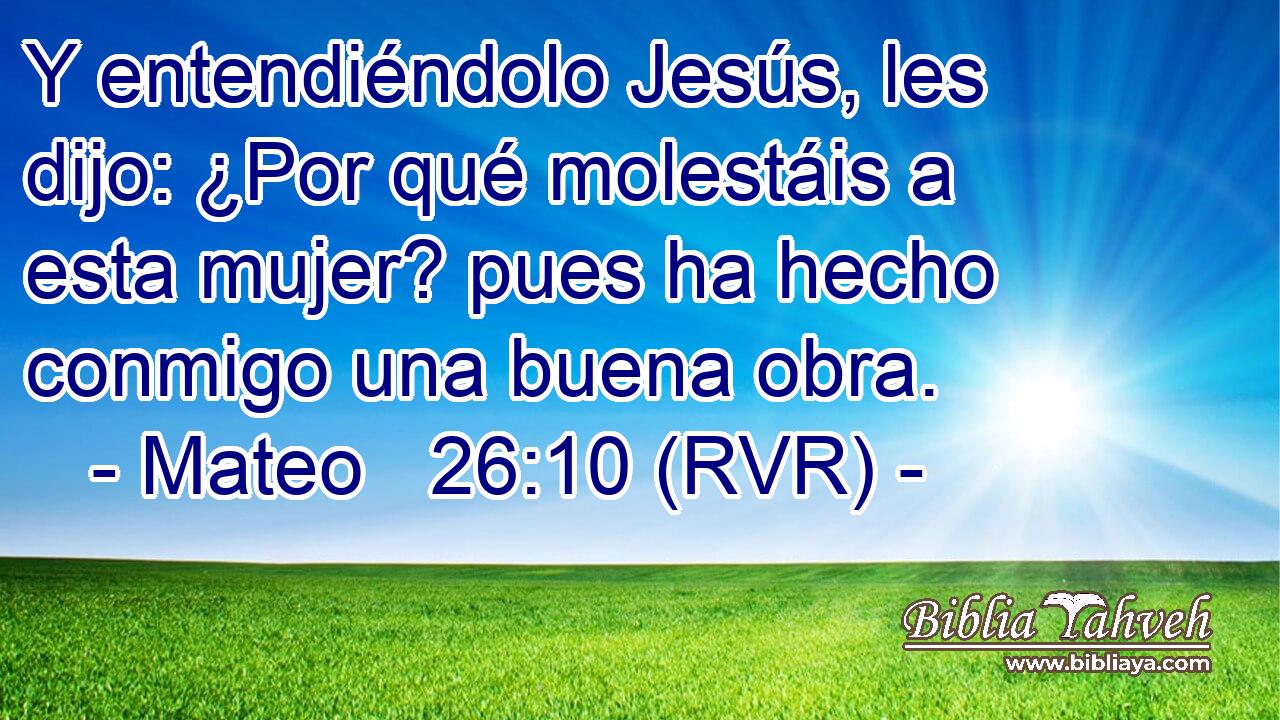Y entendiéndolo Jesús, les dijo: ¿Por qué molestáis a esta mujer? pues ha hecho conmigo una buena obra.