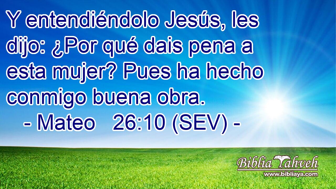 Y entendiéndolo Jesús, les dijo: ¿Por qué dais pena a esta mujer? Pues ha hecho conmigo buena obra.