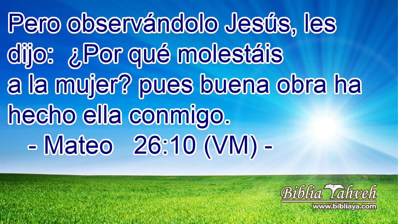  Pero observándolo Jesús, les dijo:  ¿Por qué molestáis a la mujer? pues buena obra ha hecho ella conmigo. 