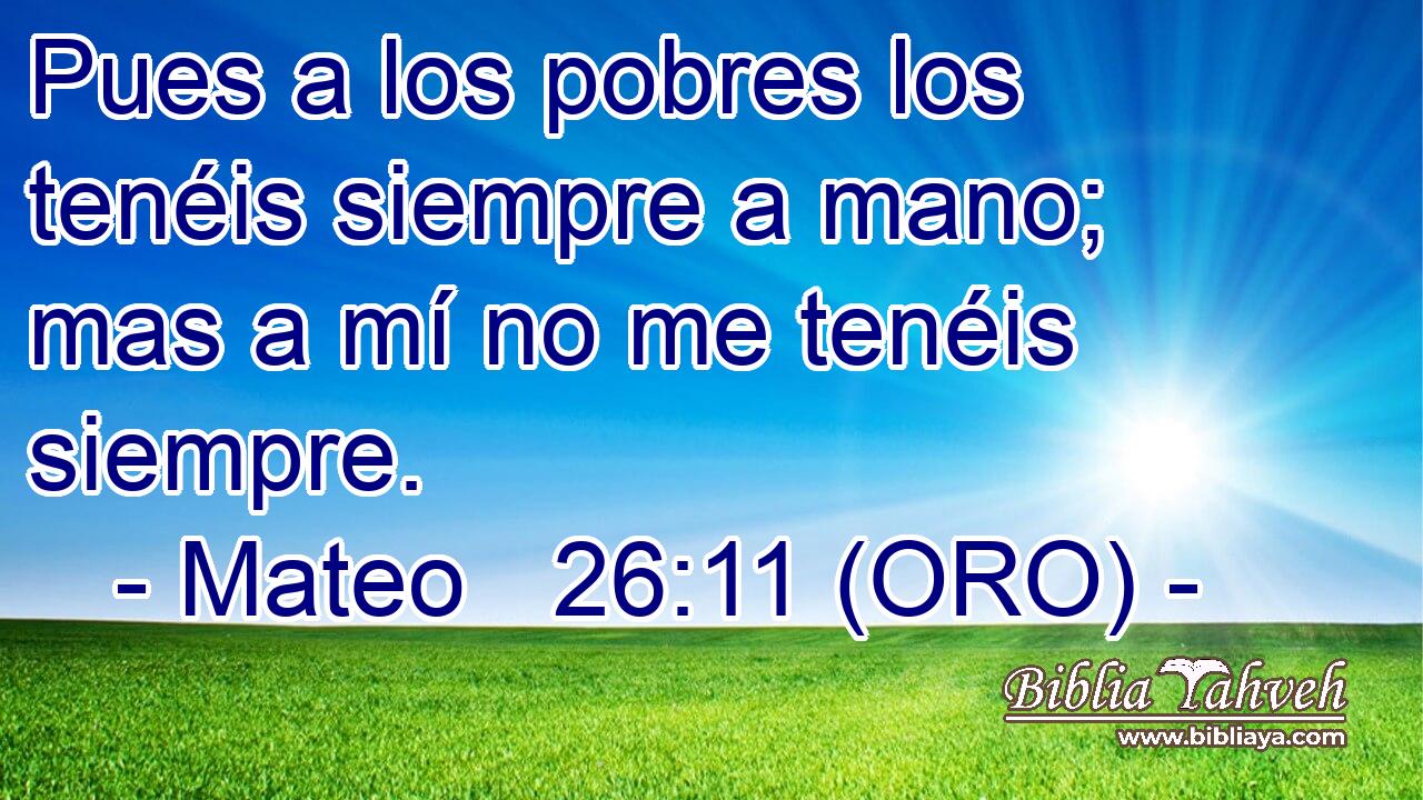  Pues a los pobres los tenéis siempre a mano; mas a mí no me tenéis siempre. 