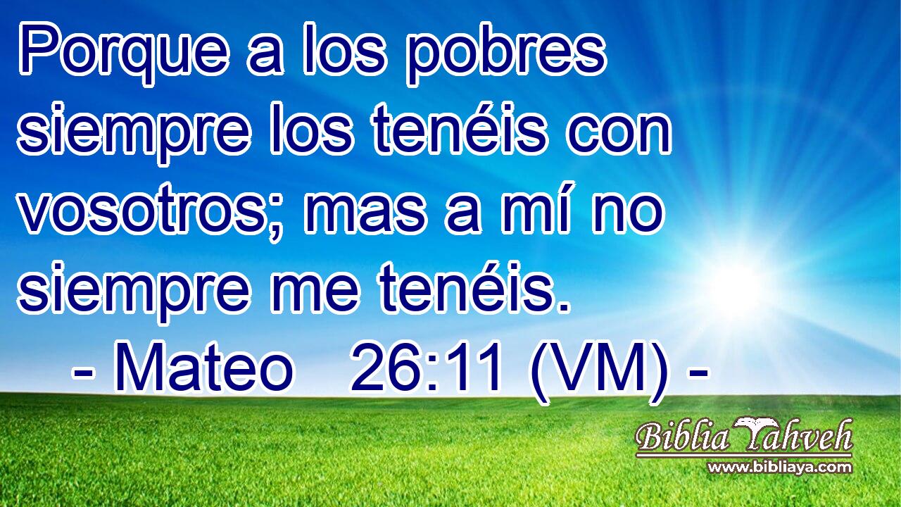  Porque a los pobres siempre los tenéis con vosotros; mas a mí no siempre me tenéis. 