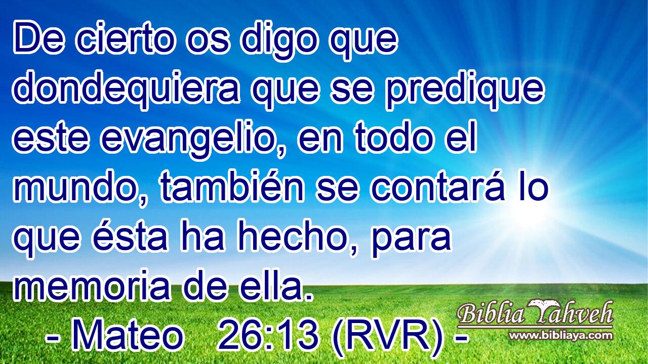 De cierto os digo que dondequiera que se predique este evangelio, en todo el mundo, también se contará lo que ésta ha hecho, para memoria de ella.
